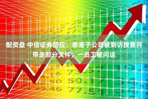 配资盘 中信证券回应：香港子公司被到访搜查并带走部分文件，一员工被问话