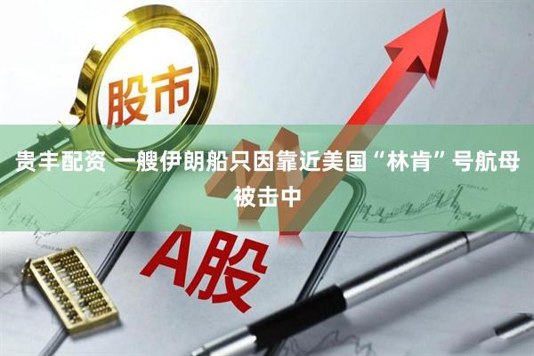 贵丰配资 一艘伊朗船只因靠近美国“林肯”号航母被击中