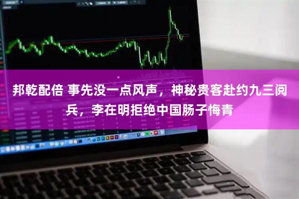 邦乾配倍 事先没一点风声，神秘贵客赴约九三阅兵，李在明拒绝中国肠子悔青