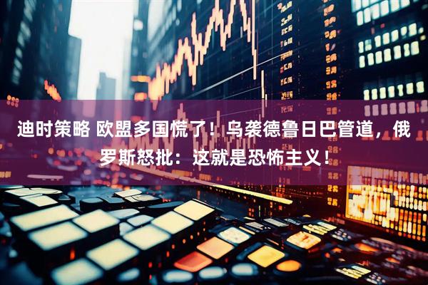 迪时策略 欧盟多国慌了！乌袭德鲁日巴管道，俄罗斯怒批：这就是恐怖主义！