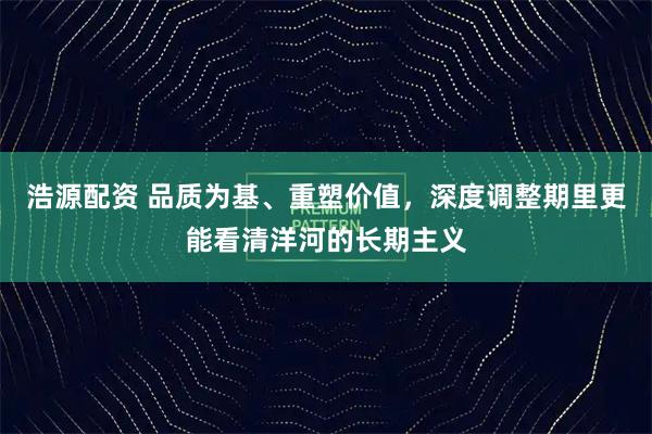浩源配资 品质为基、重塑价值，深度调整期里更能看清洋河的长期主义