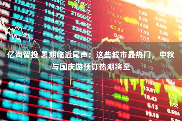 亿海智投 暑期临近尾声：这些城市最热门，中秋与国庆游预订热潮将至