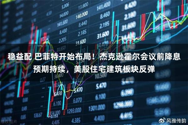 稳益配 巴菲特开始布局！杰克逊霍尔会议前降息预期持续，美股住宅建筑板块反弹
