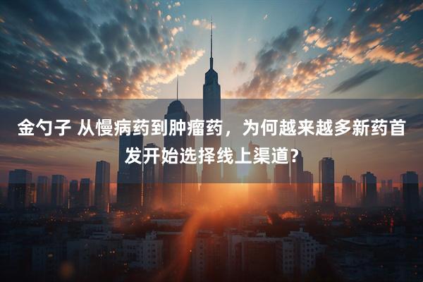 金勺子 从慢病药到肿瘤药，为何越来越多新药首发开始选择线上渠道？
