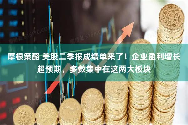 摩根策酪 美股二季报成绩单来了！企业盈利增长超预期，多数集中在这两大板块
