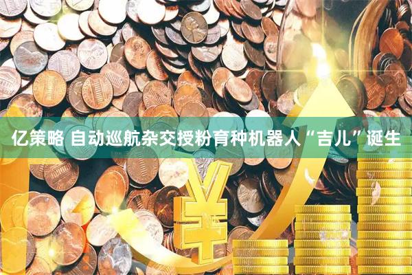 亿策略 自动巡航杂交授粉育种机器人“吉儿”诞生