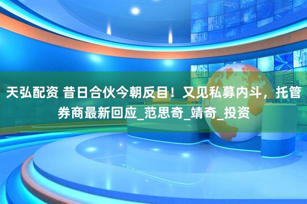 天弘配资 昔日合伙今朝反目！又见私募内斗，托管券商最新回应_范思奇_靖奇_投资