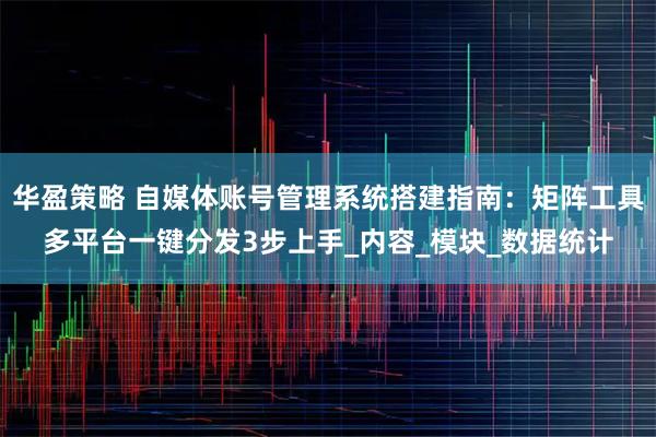 华盈策略 自媒体账号管理系统搭建指南：矩阵工具多平台一键分发3步上手_内容_模块_数据统计