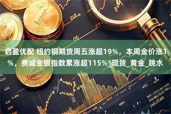 启盈优配 纽约铜期货周五涨超19%，本周金价涨1%，费城金银指数累涨超115%_现货_黄金_跳水