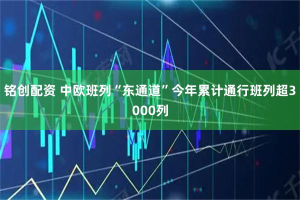 铭创配资 中欧班列“东通道”今年累计通行班列超3000列