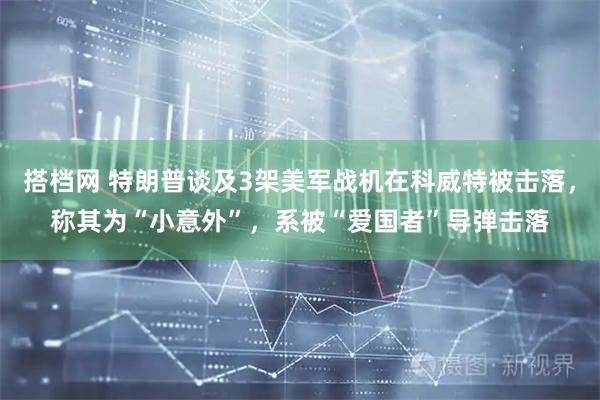 搭档网 特朗普谈及3架美军战机在科威特被击落，称其为“小意外”，系被“爱国者”导弹击落
