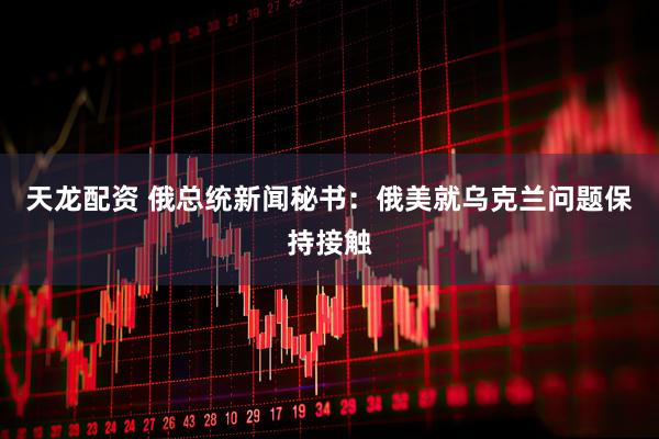 天龙配资 俄总统新闻秘书：俄美就乌克兰问题保持接触