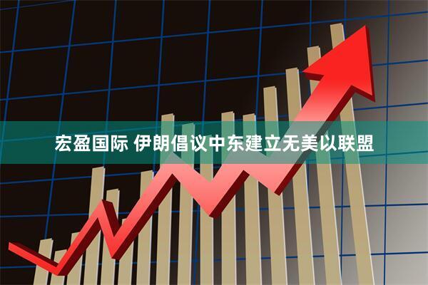 宏盈国际 伊朗倡议中东建立无美以联盟