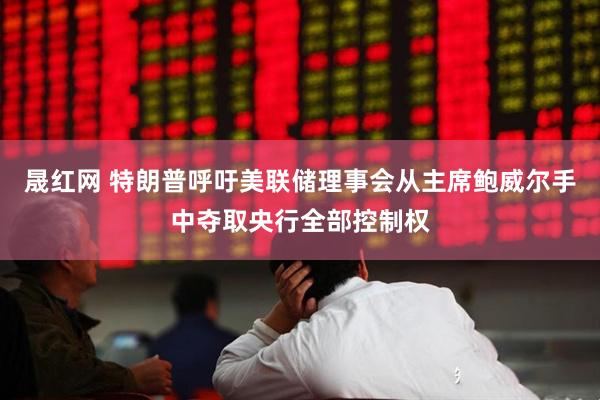 晟红网 特朗普呼吁美联储理事会从主席鲍威尔手中夺取央行全部控制权