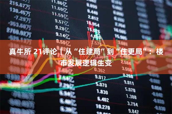 真牛所 21评论｜从“住建局”到“住更局”：楼市发展逻辑生变