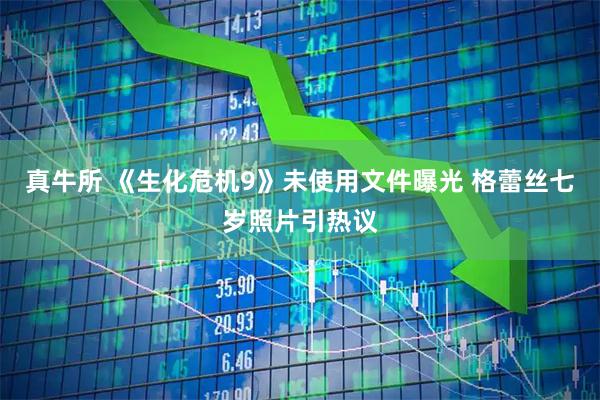 真牛所 《生化危机9》未使用文件曝光 格蕾丝七岁照片引热议