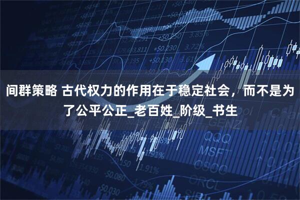 间群策略 古代权力的作用在于稳定社会，而不是为了公平公正_老百姓_阶级_书生