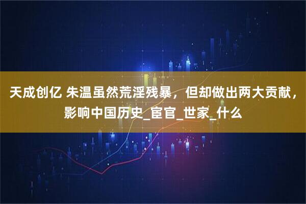 天成创亿 朱温虽然荒淫残暴，但却做出两大贡献，影响中国历史_宦官_世家_什么