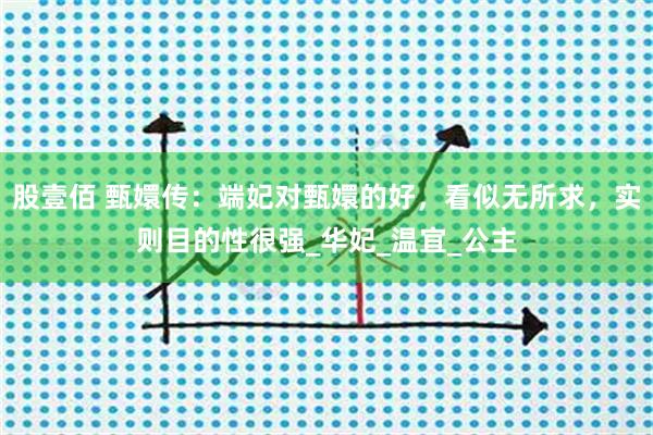 股壹佰 甄嬛传：端妃对甄嬛的好，看似无所求，实则目的性很强_华妃_温宜_公主