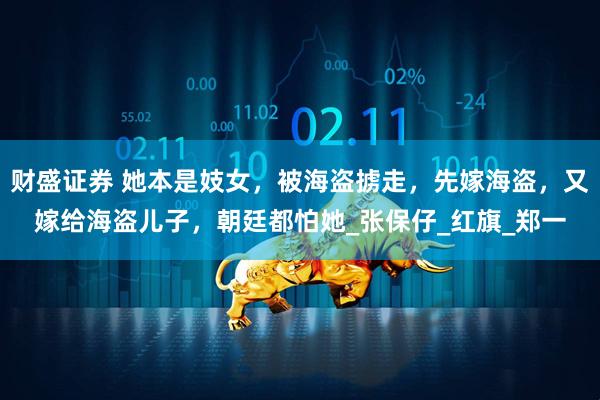 财盛证券 她本是妓女，被海盗掳走，先嫁海盗，又嫁给海盗儿子，朝廷都怕她_张保仔_红旗_郑一