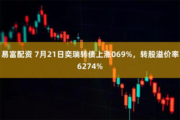 易富配资 7月21日奕瑞转债上涨069%，转股溢价率6274%