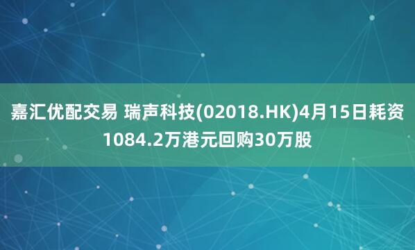 嘉汇优配交易 瑞声科技(02018.HK)4月15日耗资1084.2万港元回购30万股