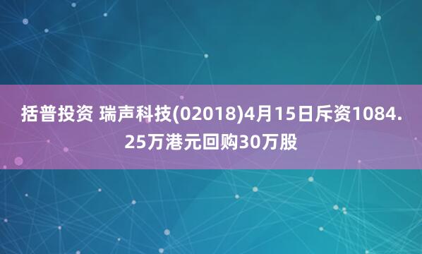 括普投资 瑞声科技(02018)4月15日斥资1084.25万港元回购30万股
