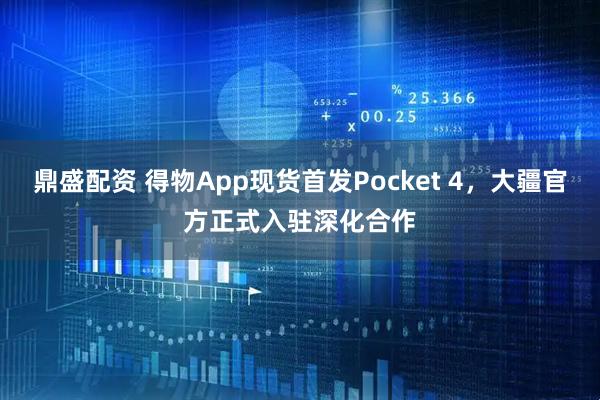 鼎盛配资 得物App现货首发Pocket 4，大疆官方正式入驻深化合作