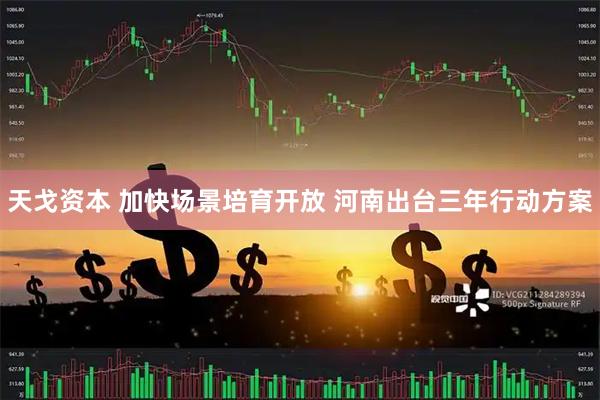 天戈资本 加快场景培育开放 河南出台三年行动方案