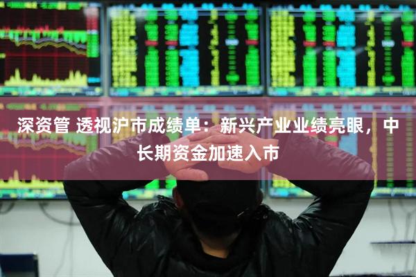 深资管 透视沪市成绩单：新兴产业业绩亮眼，中长期资金加速入市