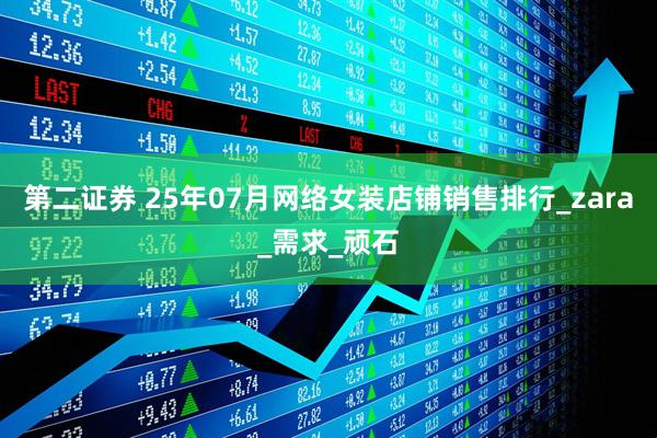 第二证券 25年07月网络女装店铺销售排行_zara_需求_顽石