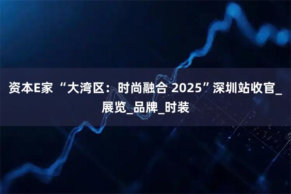 资本E家 “大湾区：时尚融合 2025”深圳站收官_展览_品牌_时装