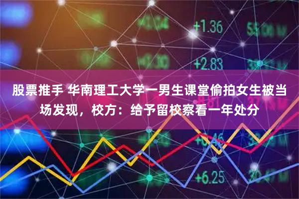 股票推手 华南理工大学一男生课堂偷拍女生被当场发现，校方：给予留校察看一年处分