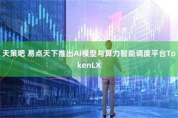天策吧 易点天下推出AI模型与算力智能调度平台TokenLX