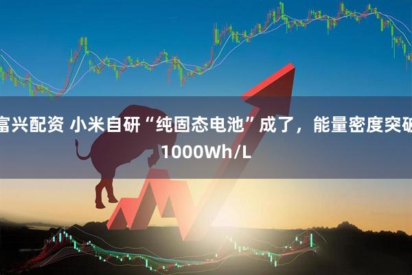 富兴配资 小米自研“纯固态电池”成了，能量密度突破1000Wh/L