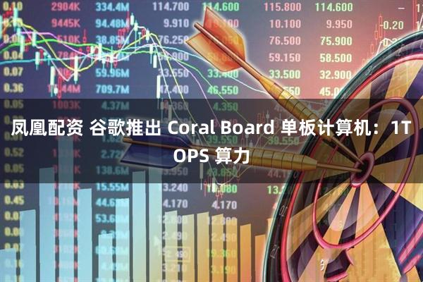 凤凰配资 谷歌推出 Coral Board 单板计算机：1TOPS 算力