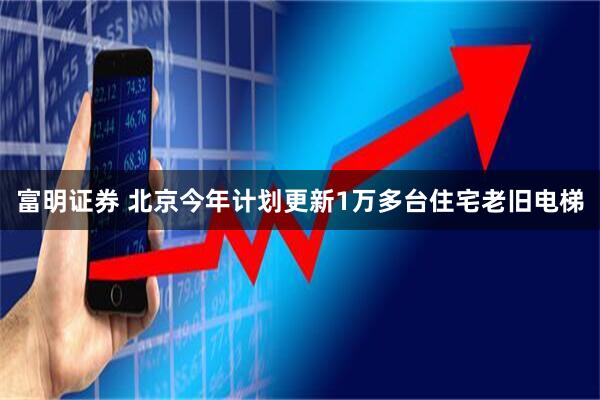 富明证券 北京今年计划更新1万多台住宅老旧电梯