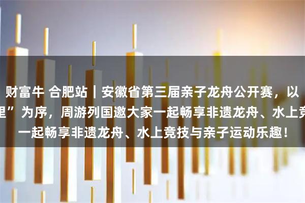 财富牛 合肥站｜安徽省第三届亲子龙舟公开赛，以 “龙马奔腾 舟行万里” 为序，周游列国邀大家一起畅享非遗龙舟、水上竞技与亲子运动乐趣！