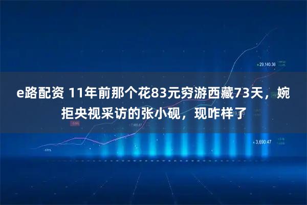 e路配资 11年前那个花83元穷游西藏73天，婉拒央视采访的张小砚，现咋样了
