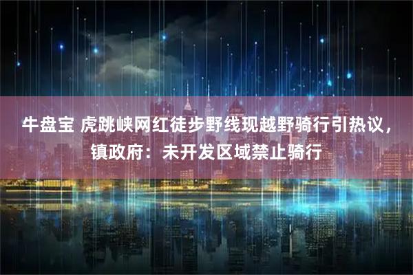 牛盘宝 虎跳峡网红徒步野线现越野骑行引热议，镇政府：未开发区域禁止骑行