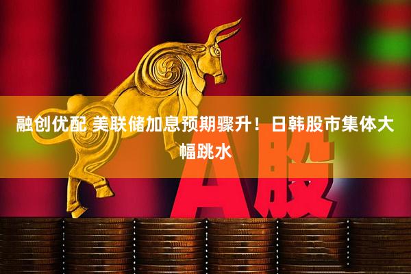 融创优配 美联储加息预期骤升！日韩股市集体大幅跳水
