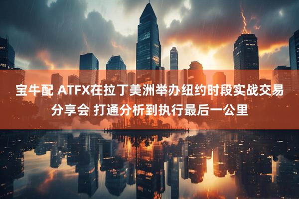 宝牛配 ATFX在拉丁美洲举办纽约时段实战交易分享会 打通分析到执行最后一公里