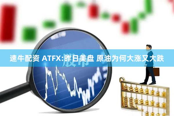 速牛配资 ATFX:昨日美盘 原油为何大涨又大跌