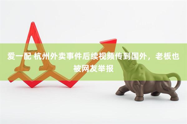 爱一配 杭州外卖事件后续视频传到国外，老板也被网友举报