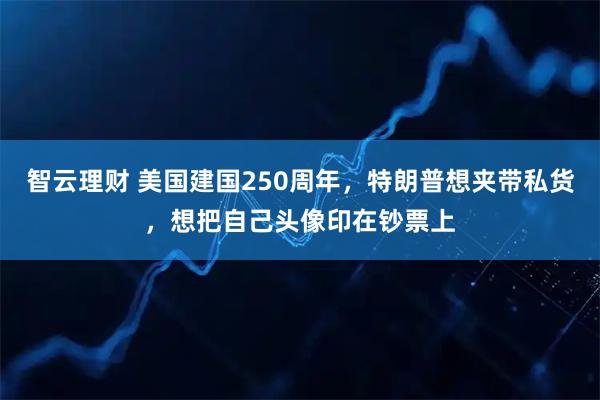 智云理财 美国建国250周年，特朗普想夹带私货，想把自己头像印在钞票上