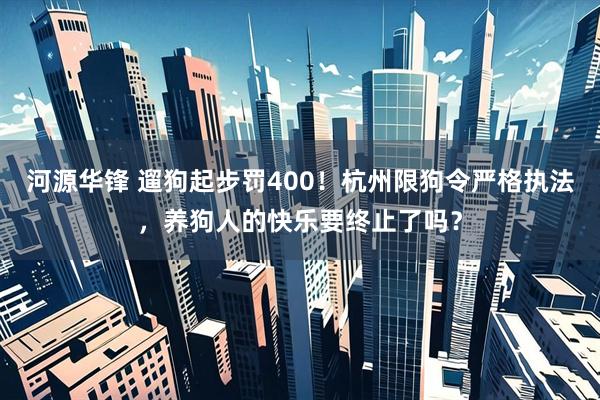 河源华锋 遛狗起步罚400！杭州限狗令严格执法，养狗人的快乐要终止了吗？
