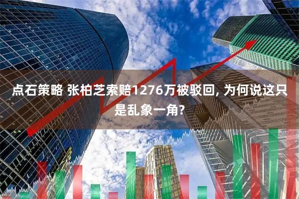 点石策略 张柏芝索赔1276万被驳回, 为何说这只是乱象一角?