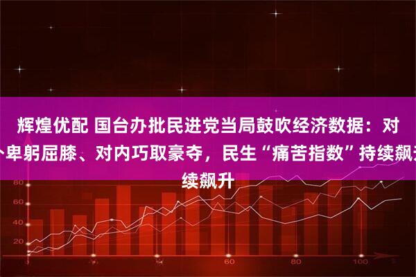 辉煌优配 国台办批民进党当局鼓吹经济数据：对外卑躬屈膝、对内巧取豪夺，民生“痛苦指数”持续飙升