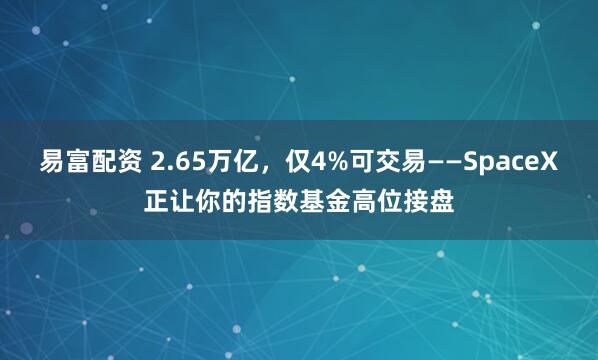 易富配资 2.65万亿，仅4%可交易——SpaceX正让你的指数基金高位接盘