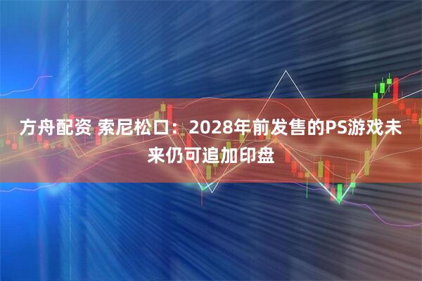 方舟配资 索尼松口：2028年前发售的PS游戏未来仍可追加印盘